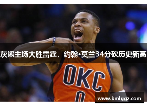 灰熊主场大胜雷霆，约翰·莫兰34分砍历史新高