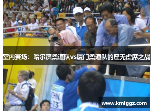室内赛场：哈尔滨柔道队vs厦门柔道队的座无虚席之战