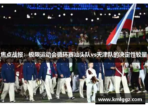 焦点战报：极限运动会循环赛汕头队vs天津队的决定性较量