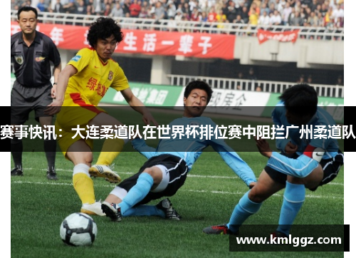 赛事快讯：大连柔道队在世界杯排位赛中阻拦广州柔道队
