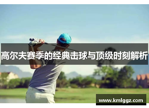 高尔夫赛季的经典击球与顶级时刻解析