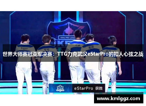 世界大师赛冠亚军决赛：TTG力克武汉eStarPro的扣人心弦之战